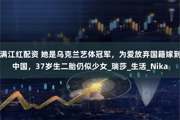 满江红配资 她是乌克兰艺体冠军，为爱放弃国籍嫁到中国，37岁生二胎仍似少女_瑞莎_生活_Nika