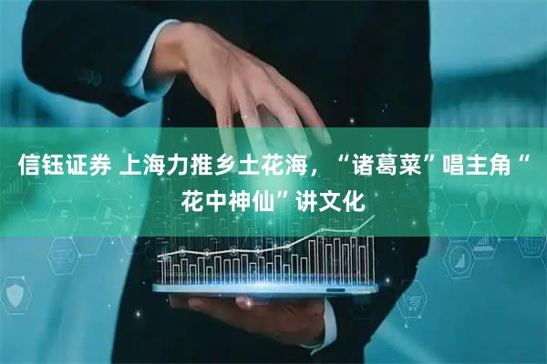信钰证券 上海力推乡土花海，“诸葛菜”唱主角“花中神仙”讲文化