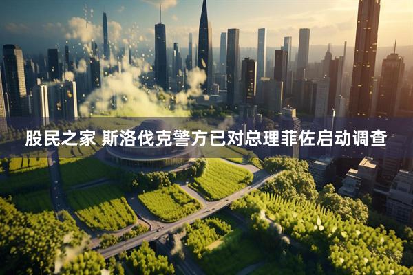 股民之家 斯洛伐克警方已对总理菲佐启动调查