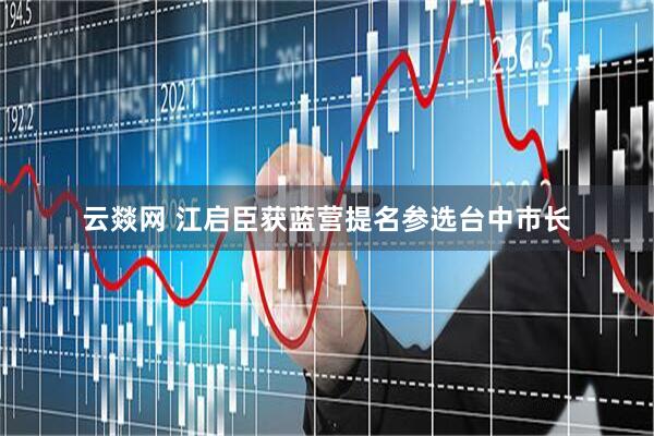 云燚网 江启臣获蓝营提名参选台中市长