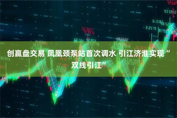 创赢盘交易 凤凰颈泵站首次调水 引江济淮实现“双线引江”