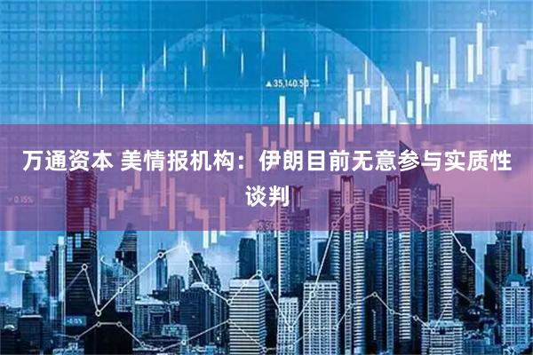 万通资本 美情报机构：伊朗目前无意参与实质性谈判