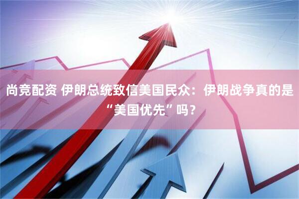 尚竞配资 伊朗总统致信美国民众：伊朗战争真的是“美国优先”吗？
