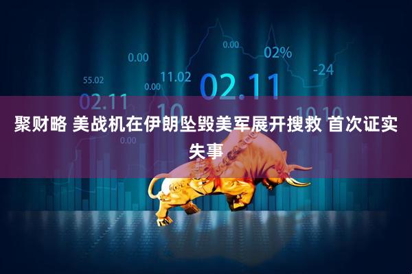 聚财略 美战机在伊朗坠毁美军展开搜救 首次证实失事