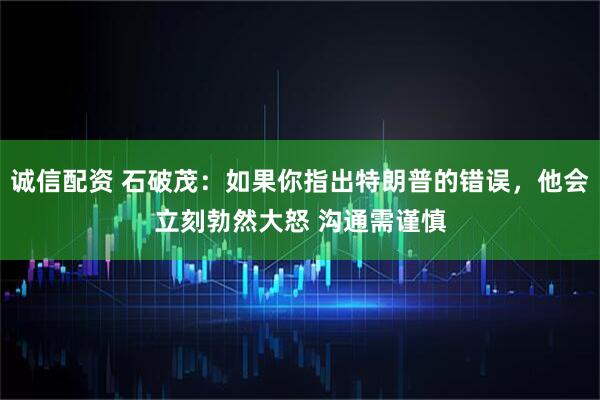 诚信配资 石破茂：如果你指出特朗普的错误，他会立刻勃然大怒 沟通需谨慎