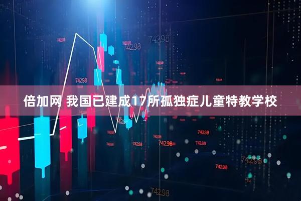 倍加网 我国已建成17所孤独症儿童特教学校