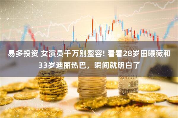 易多投资 女演员千万别整容! 看看28岁田曦薇和33岁迪丽热巴，瞬间就明白了