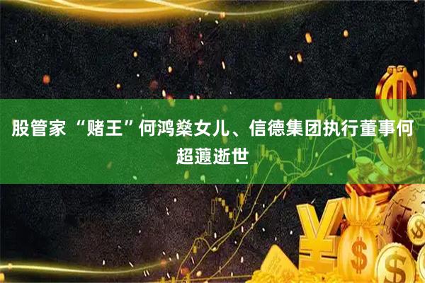 股管家 “赌王”何鸿燊女儿、信德集团执行董事何超蕸逝世