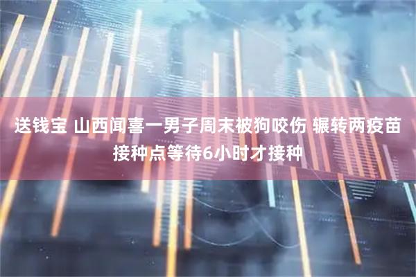 送钱宝 山西闻喜一男子周末被狗咬伤 辗转两疫苗接种点等待6小时才接种