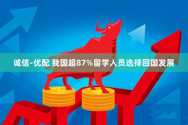 诚信-优配 我国超87%留学人员选择回国发展