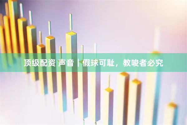 顶级配资 声音｜假球可耻，教唆者必究