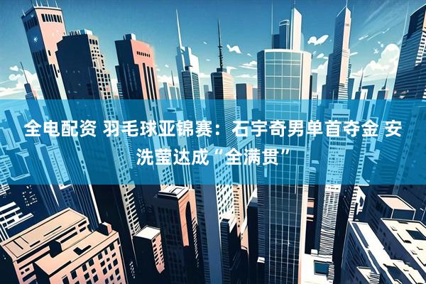 全电配资 羽毛球亚锦赛：石宇奇男单首夺金 安洗莹达成“全满贯”